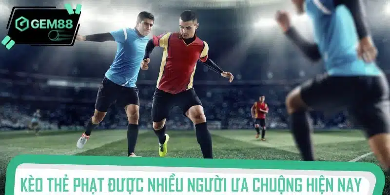 Kèo thẻ phạt được nhiều người ưa chuộng hiện nay